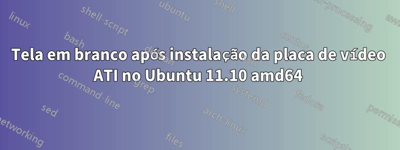 Tela em branco após instalação da placa de vídeo ATI no Ubuntu 11.10 amd64