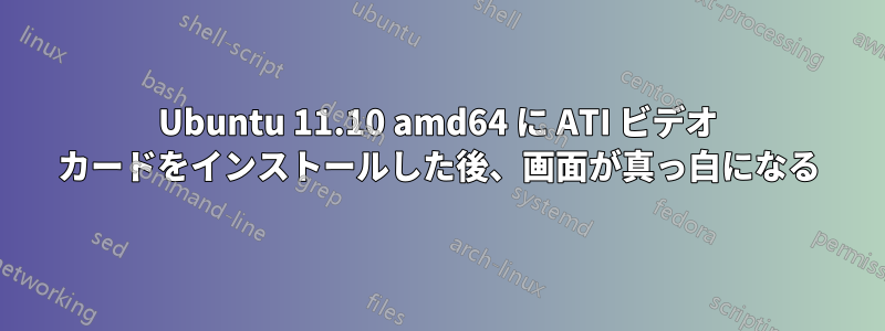 Ubuntu 11.10 amd64 に ATI ビデオ カードをインストールした後、画面が真っ白になる