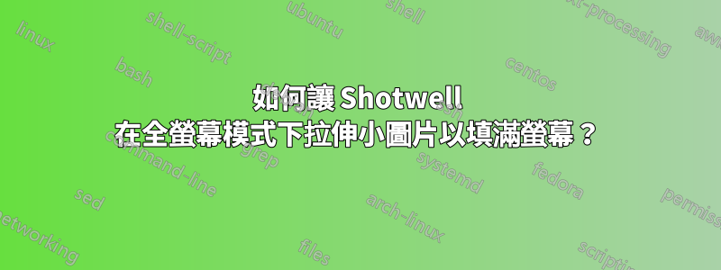 如何讓 Shotwell 在全螢幕模式下拉伸小圖片以填滿螢幕？