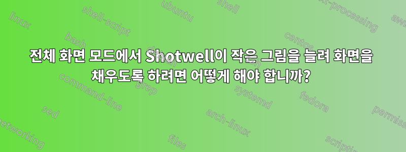 전체 화면 모드에서 Shotwell이 작은 그림을 늘려 화면을 채우도록 하려면 어떻게 해야 합니까?