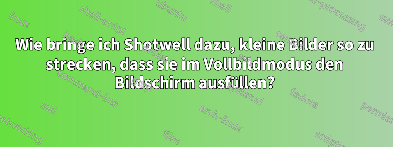 Wie bringe ich Shotwell dazu, kleine Bilder so zu strecken, dass sie im Vollbildmodus den Bildschirm ausfüllen?