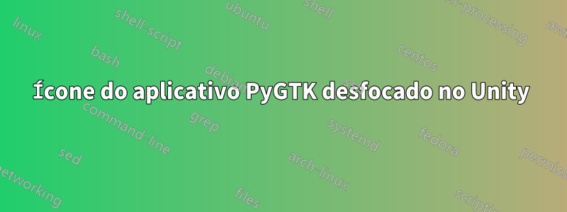 Ícone do aplicativo PyGTK desfocado no Unity