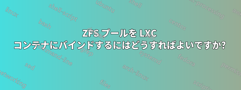 ZFS プールを LXC コンテナにバインドするにはどうすればよいですか?