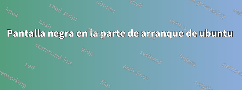 Pantalla negra en la parte de arranque de ubuntu 