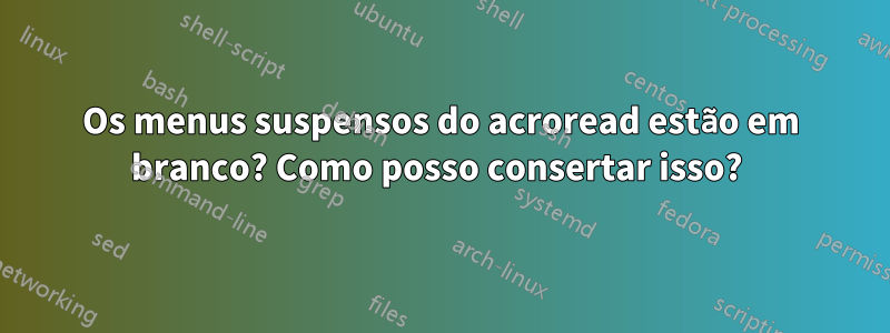 Os menus suspensos do acroread estão em branco? Como posso consertar isso? 