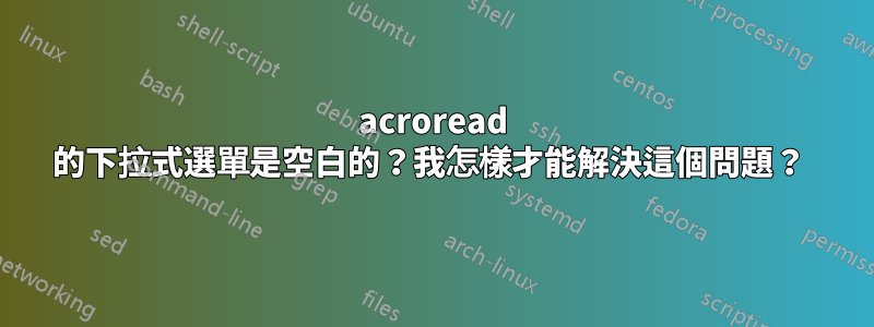 acroread 的下拉式選單是空白的？我怎樣才能解決這個問題？ 