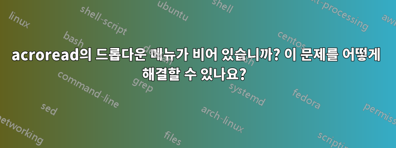 acroread의 드롭다운 메뉴가 비어 있습니까? 이 문제를 어떻게 해결할 수 있나요? 