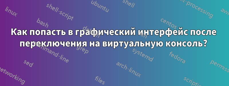 Как попасть в графический интерфейс после переключения на виртуальную консоль?