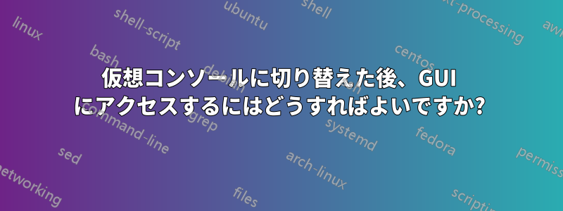 仮想コンソールに切り替えた後、GUI にアクセスするにはどうすればよいですか?