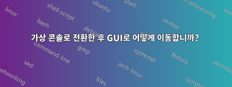 가상 콘솔로 전환한 후 GUI로 어떻게 이동합니까?