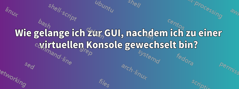 Wie gelange ich zur GUI, nachdem ich zu einer virtuellen Konsole gewechselt bin?