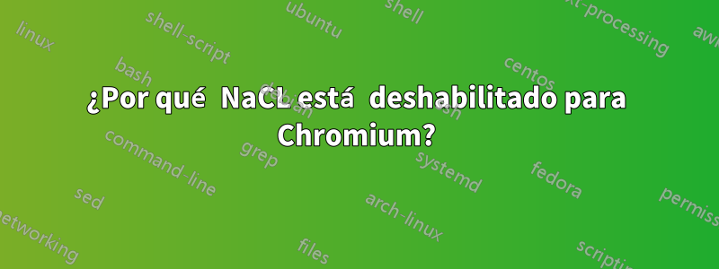 ¿Por qué NaCL está deshabilitado para Chromium?