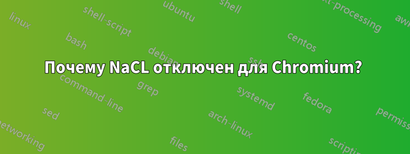 Почему NaCL отключен для Chromium?