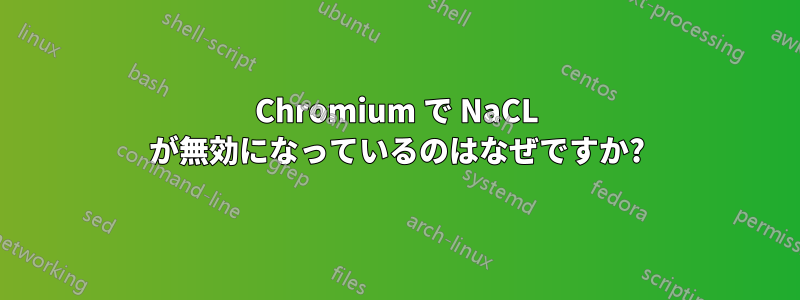 Chromium で NaCL が無効になっているのはなぜですか?