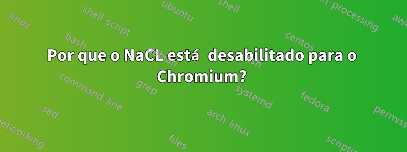 Por que o NaCL está desabilitado para o Chromium?