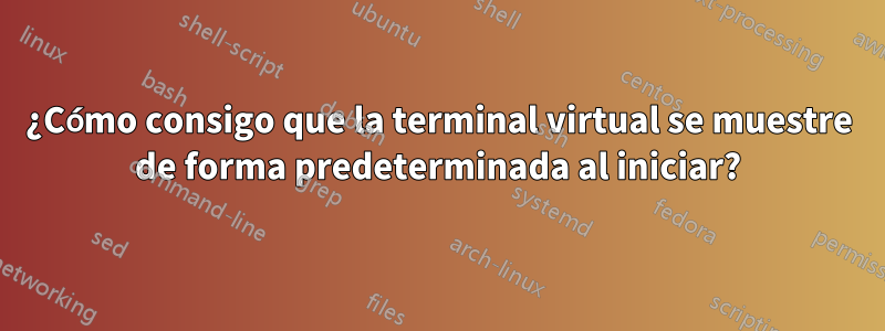 ¿Cómo consigo que la terminal virtual se muestre de forma predeterminada al iniciar?