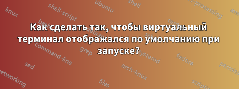 Как сделать так, чтобы виртуальный терминал отображался по умолчанию при запуске?