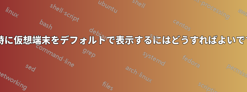 起動時に仮想端末をデフォルトで表示するにはどうすればよいですか?