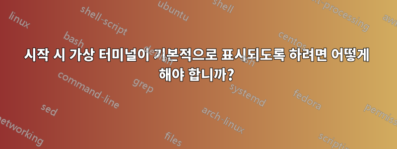 시작 시 가상 터미널이 기본적으로 표시되도록 하려면 어떻게 해야 합니까?