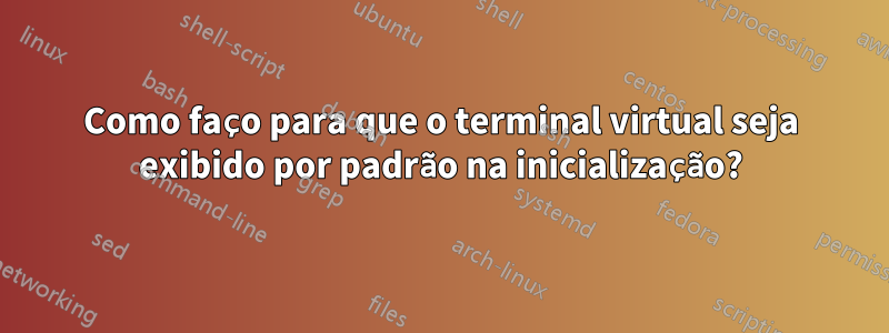 Como faço para que o terminal virtual seja exibido por padrão na inicialização?