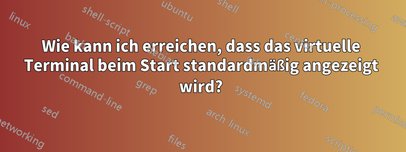 Wie kann ich erreichen, dass das virtuelle Terminal beim Start standardmäßig angezeigt wird?