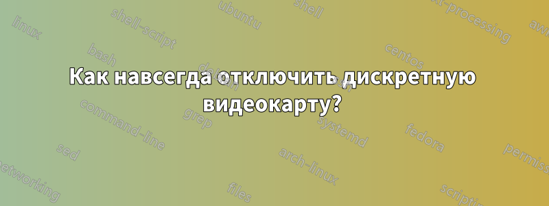 Как навсегда отключить дискретную видеокарту?