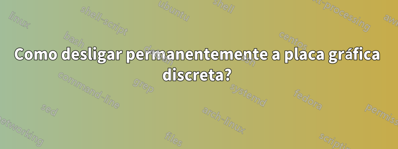 Como desligar permanentemente a placa gráfica discreta?