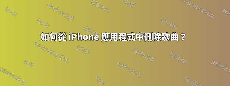 如何從 iPhone 應用程式中刪除歌曲？