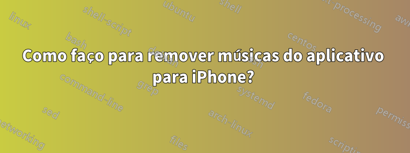 Como faço para remover músicas do aplicativo para iPhone?