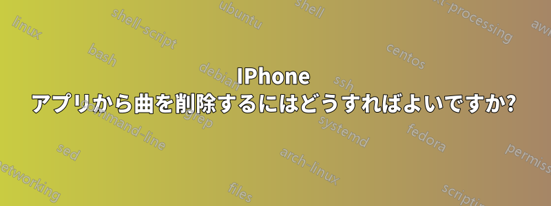 IPhone アプリから曲を削除するにはどうすればよいですか?