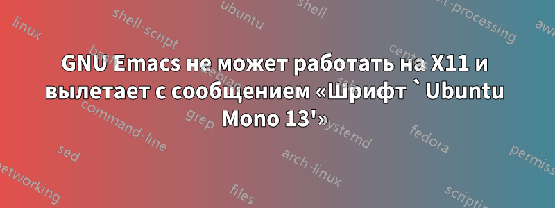 GNU Emacs не может работать на X11 и вылетает с сообщением «Шрифт `Ubuntu Mono 13'»