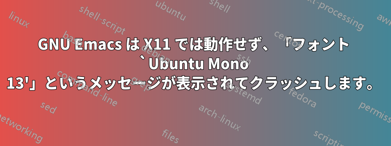 GNU Emacs は X11 では動作せず、「フォント `Ubuntu Mono 13'」というメッセージが表示されてクラッシュします。