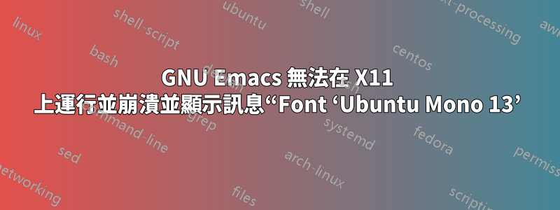 GNU Emacs 無法在 X11 上運行並崩潰並顯示訊息“Font ‘Ubuntu Mono 13’