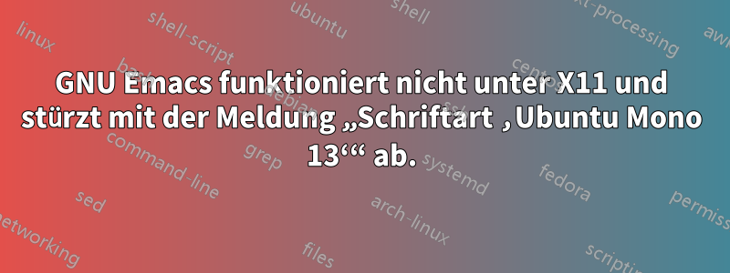 GNU Emacs funktioniert nicht unter X11 und stürzt mit der Meldung „Schriftart ‚Ubuntu Mono 13‘“ ab.