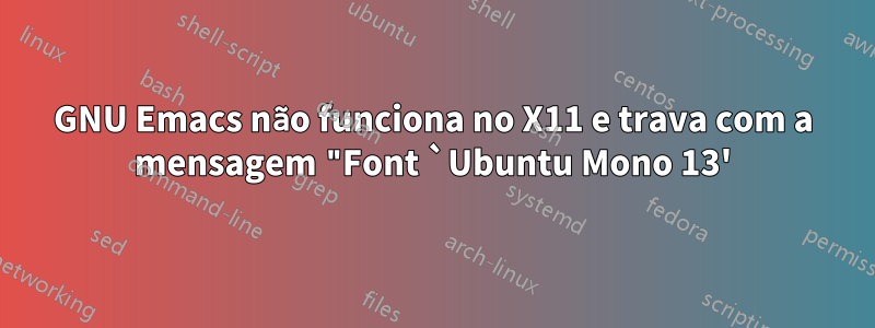 GNU Emacs não funciona no X11 e trava com a mensagem "Font `Ubuntu Mono 13'