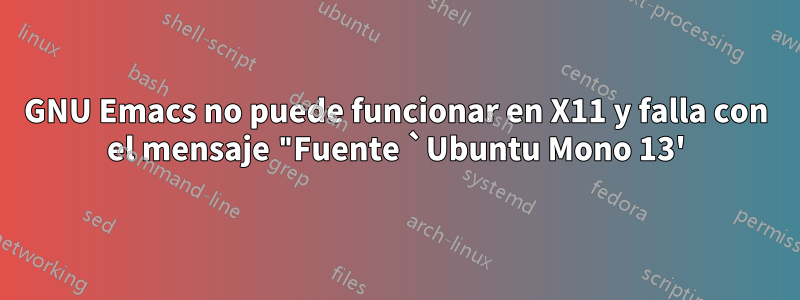 GNU Emacs no puede funcionar en X11 y falla con el mensaje "Fuente `Ubuntu Mono 13'