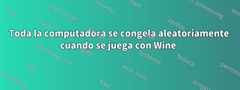 Toda la computadora se congela aleatoriamente cuando se juega con Wine 