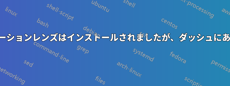 アプリケーションレンズはインストールされましたが、ダッシュにありません