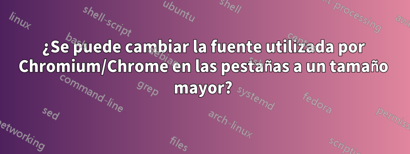 ¿Se puede cambiar la fuente utilizada por Chromium/Chrome en las pestañas a un tamaño mayor?