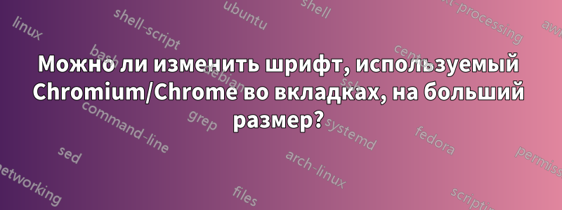 Можно ли изменить шрифт, используемый Chromium/Chrome во вкладках, на больший размер?