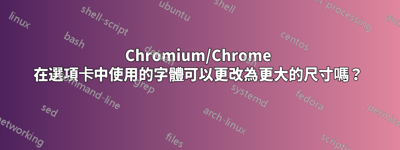 Chromium/Chrome 在選項卡中使用的字體可以更改為更大的尺寸嗎？