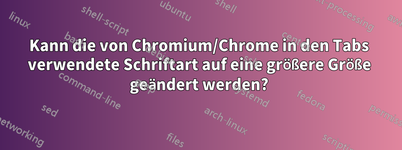 Kann die von Chromium/Chrome in den Tabs verwendete Schriftart auf eine größere Größe geändert werden?