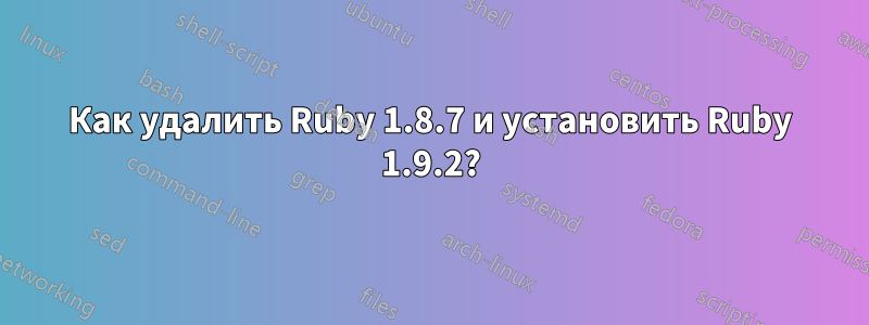 Как удалить Ruby 1.8.7 и установить Ruby 1.9.2?