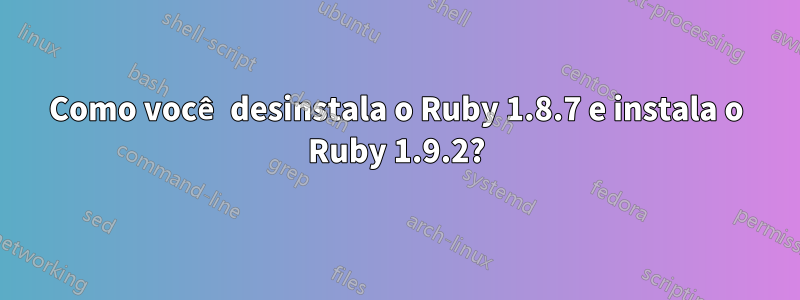 Como você desinstala o Ruby 1.8.7 e instala o Ruby 1.9.2?