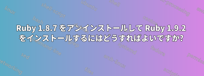 Ruby 1.8.7 をアンインストールして Ruby 1.9.2 をインストールするにはどうすればよいですか?