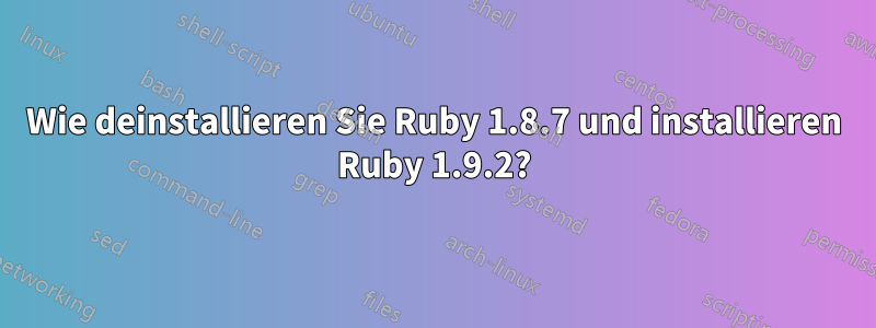 Wie deinstallieren Sie Ruby 1.8.7 und installieren Ruby 1.9.2?