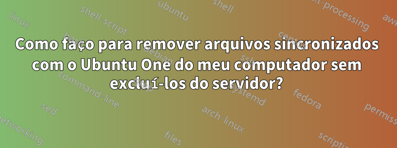 Como faço para remover arquivos sincronizados com o Ubuntu One do meu computador sem excluí-los do servidor?