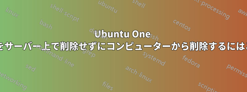 Ubuntu One で同期されたファイルをサーバー上で削除せずにコンピューターから削除するにはどうすればよいですか?