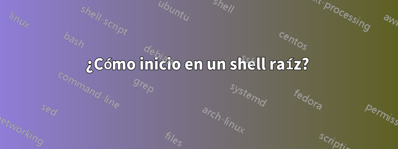 ¿Cómo inicio en un shell raíz?