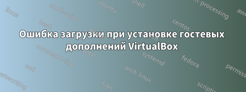 Ошибка загрузки при установке гостевых дополнений VirtualBox